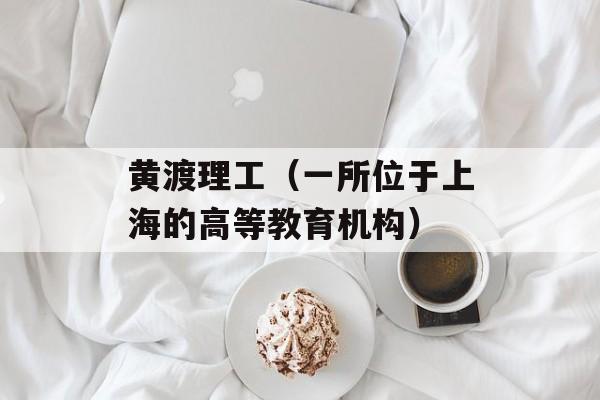 黄渡理工（一所位于上海的高等教育机构）-第1张图片-