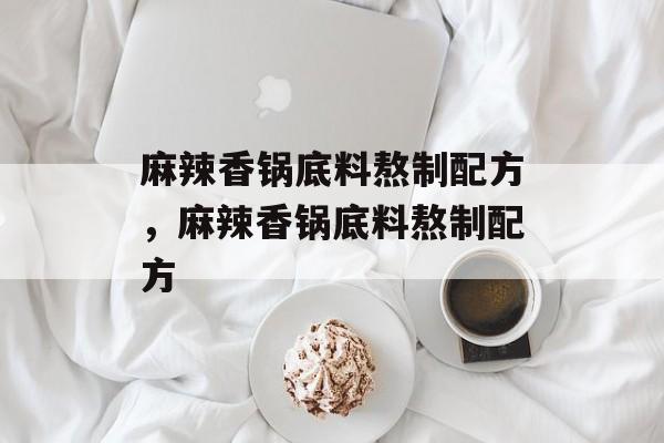 麻辣香锅底料熬制配方，麻辣香锅底料熬制配方-第1张图片-