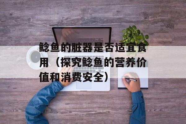 鲶鱼的脏器是否适宜食用（探究鲶鱼的营养价值和消费安全）-第1张图片-