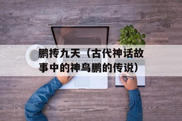 鹏抟九天（古代神话故事中的神鸟鹏的传说）-第1张图片-