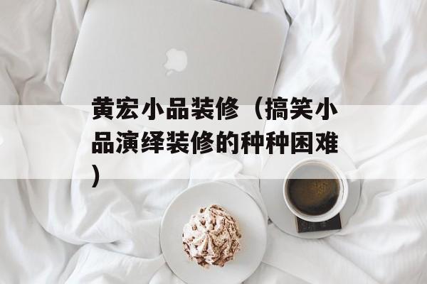 黄宏小品装修（搞笑小品演绎装修的种种困难）-第1张图片-