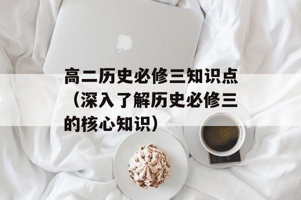 高二历史必修三知识点（深入了解历史必修三的核心知识）-第1张图片-