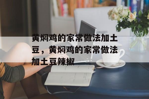 黄焖鸡的家常做法加土豆，黄焖鸡的家常做法加土豆辣椒-第1张图片-