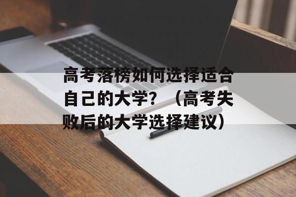 高考落榜如何选择适合自己的大学？（高考失败后的大学选择建议）-第1张图片-