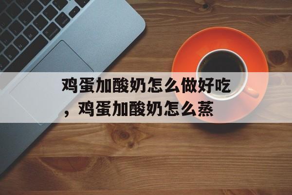 鸡蛋加酸奶怎么做好吃，鸡蛋加酸奶怎么蒸-第1张图片-