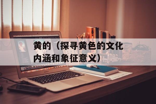 黄的（探寻黄色的文化内涵和象征意义）-第1张图片-