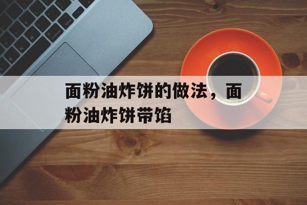 面粉油炸饼的做法，面粉油炸饼带馅-第1张图片-