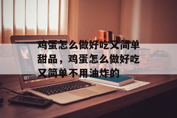 鸡蛋怎么做好吃又简单甜品，鸡蛋怎么做好吃又简单不用油炸的-第1张图片-