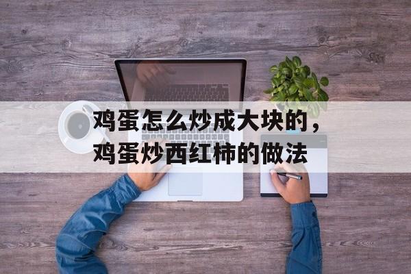鸡蛋怎么炒成大块的，鸡蛋炒西红柿的做法-第1张图片-