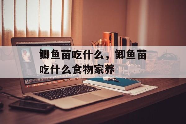 鲫鱼苗吃什么，鲫鱼苗吃什么食物家养-第1张图片-