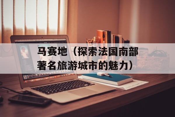 马赛地（探索法国南部著名旅游城市的魅力）-第1张图片-