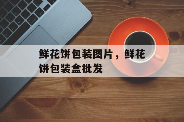 鲜花饼包装图片，鲜花饼包装盒批发-第1张图片-