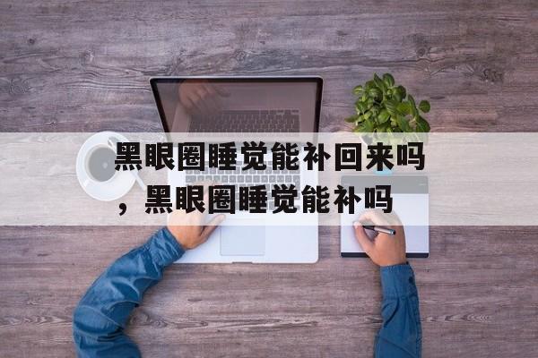 黑眼圈睡觉能补回来吗，黑眼圈睡觉能补吗-第1张图片-