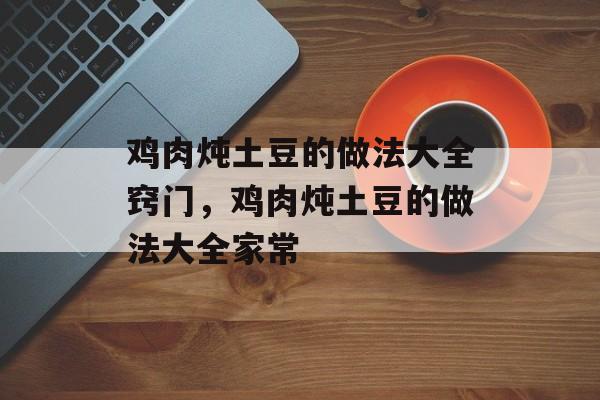 鸡肉炖土豆的做法大全窍门，鸡肉炖土豆的做法大全家常-第1张图片-