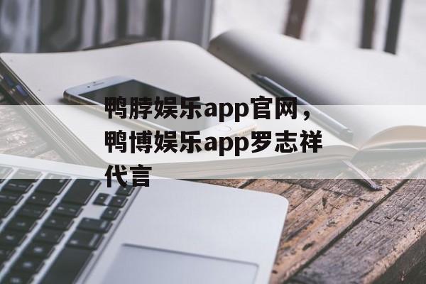 鸭脖娱乐app官网，鸭博娱乐app罗志祥代言-第1张图片-
