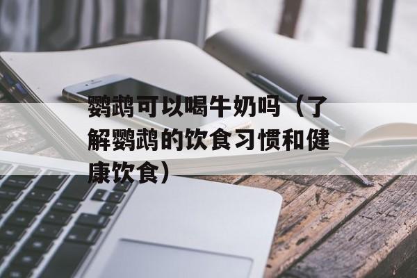 鹦鹉可以喝牛奶吗（了解鹦鹉的饮食习惯和健康饮食）-第1张图片-