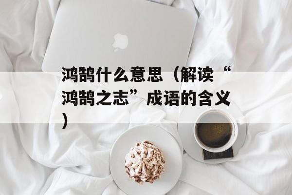 鸿鹄什么意思（解读“鸿鹄之志”成语的含义）-第1张图片-