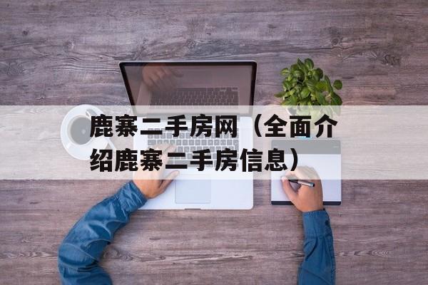 鹿寨二手房网（全面介绍鹿寨二手房信息）-第1张图片-