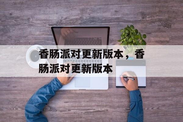 香肠派对更新版本，香肠派对更新版本-第1张图片-