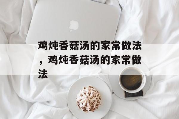 鸡炖香菇汤的家常做法，鸡炖香菇汤的家常做法-第1张图片-