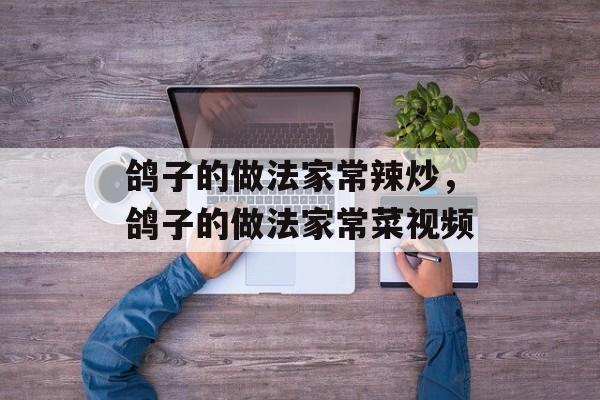 鸽子的做法家常辣炒，鸽子的做法家常菜视频-第1张图片-
