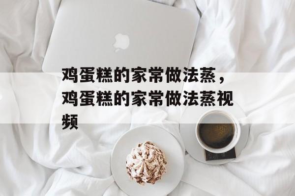 鸡蛋糕的家常做法蒸，鸡蛋糕的家常做法蒸视频-第1张图片-