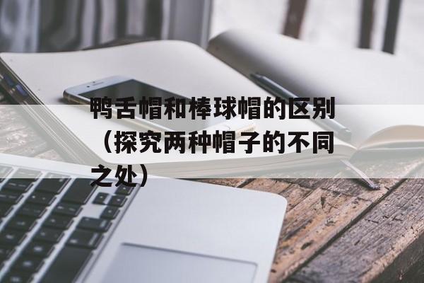 鸭舌帽和棒球帽的区别（探究两种帽子的不同之处）-第1张图片-