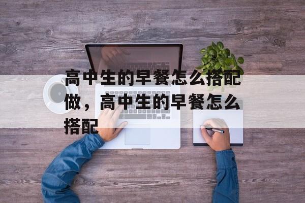 高中生的早餐怎么搭配做，高中生的早餐怎么搭配-第1张图片-