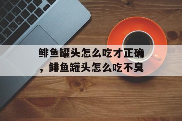 鲱鱼罐头怎么吃才正确，鲱鱼罐头怎么吃不臭-第1张图片-