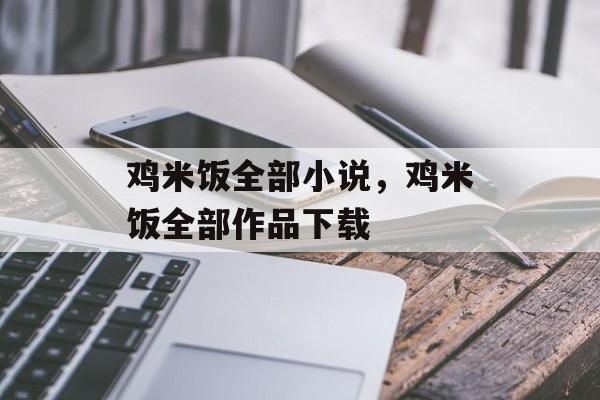 鸡米饭全部小说，鸡米饭全部作品下载-第1张图片-