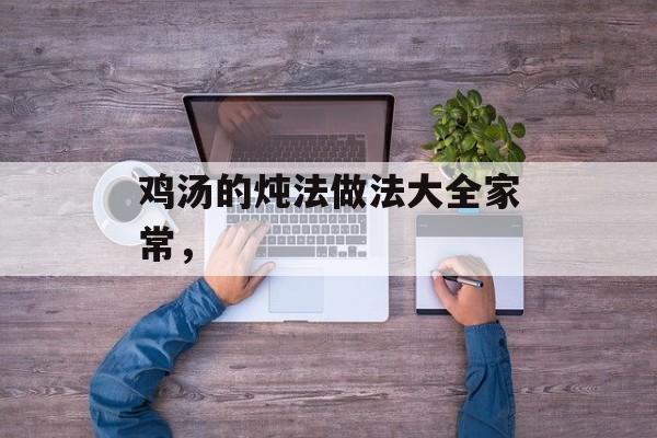 鸡汤的炖法做法大全家常，-第1张图片-