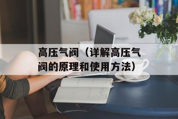 高压气阀（详解高压气阀的原理和使用方法）-第1张图片-