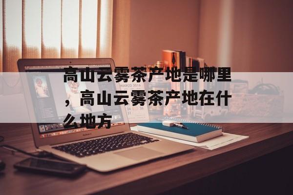 高山云雾茶产地是哪里，高山云雾茶产地在什么地方-第1张图片-