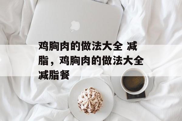 鸡胸肉的做法大全 减脂，鸡胸肉的做法大全减脂餐-第1张图片-