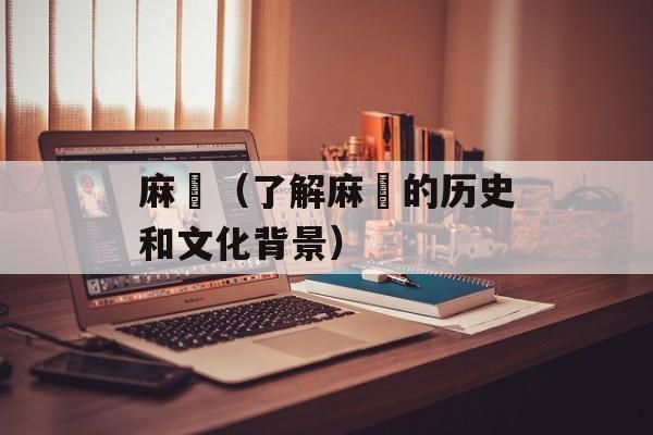 麻粩（了解麻粩的历史和文化背景）-第1张图片-