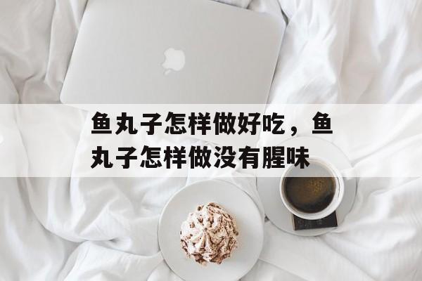 鱼丸子怎样做好吃，鱼丸子怎样做没有腥味-第1张图片-