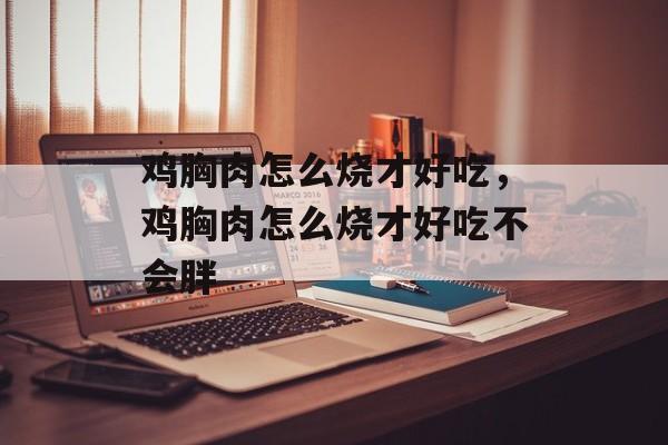 鸡胸肉怎么烧才好吃，鸡胸肉怎么烧才好吃不会胖-第1张图片-