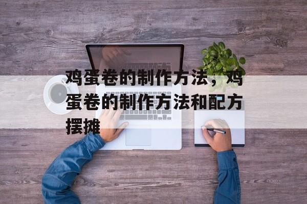 鸡蛋卷的制作方法，鸡蛋卷的制作方法和配方摆摊-第1张图片-