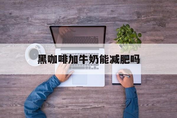 黑咖啡加牛奶能减肥吗-第1张图片-