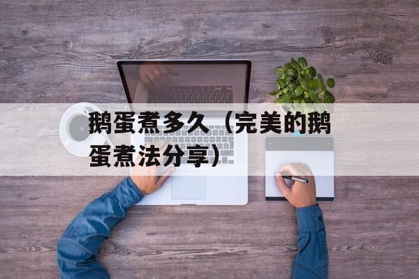 鹅蛋煮多久（完美的鹅蛋煮法分享）-第1张图片-