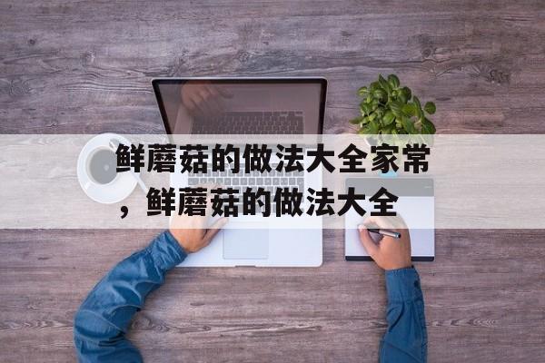鲜蘑菇的做法大全家常，鲜蘑菇的做法大全-第1张图片-