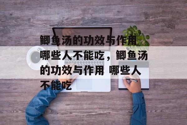 鲫鱼汤的功效与作用 哪些人不能吃，鲫鱼汤的功效与作用 哪些人不能吃-第1张图片-