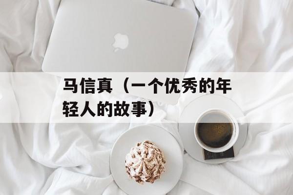 马信真（一个优秀的年轻人的故事）-第1张图片-