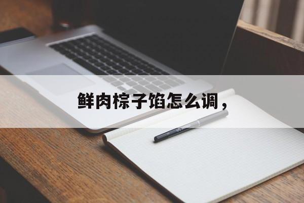 鲜肉棕子馅怎么调，-第1张图片-