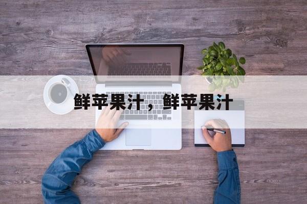 鲜苹果汁，鲜苹果汁-第1张图片-