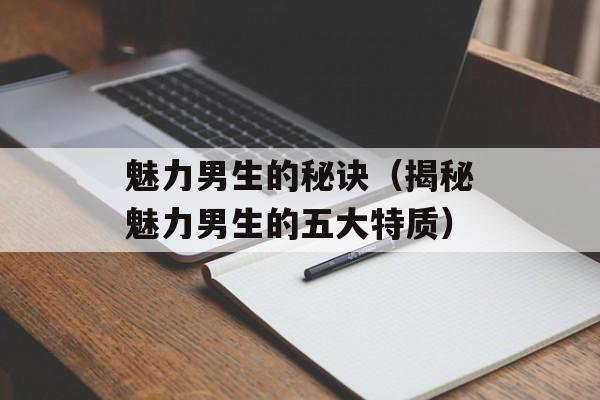 魅力男生的秘诀（揭秘魅力男生的五大特质）-第1张图片-