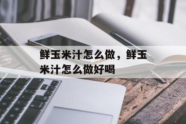 鲜玉米汁怎么做，鲜玉米汁怎么做好喝-第1张图片-