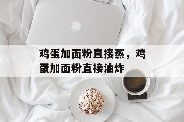 鸡蛋加面粉直接蒸，鸡蛋加面粉直接油炸-第1张图片-