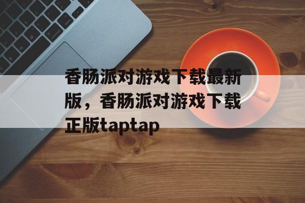 香肠派对游戏下载最新版，香肠派对游戏下载正版taptap-第1张图片-