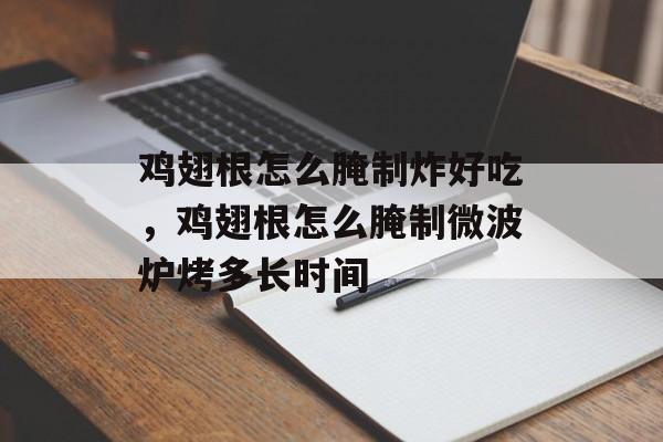 鸡翅根怎么腌制炸好吃，鸡翅根怎么腌制微波炉烤多长时间-第1张图片-